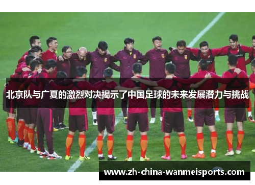 北京队与广夏的激烈对决揭示了中国足球的未来发展潜力与挑战