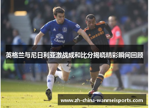 英格兰与尼日利亚激战成和比分揭晓精彩瞬间回顾
