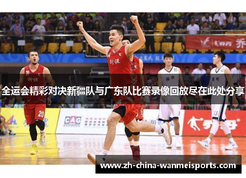 全运会精彩对决新疆队与广东队比赛录像回放尽在此处分享