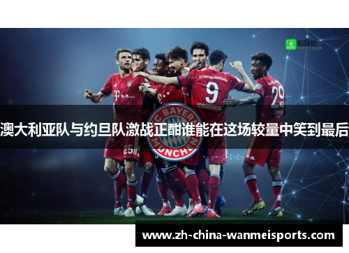 澳大利亚队与约旦队激战正酣谁能在这场较量中笑到最后