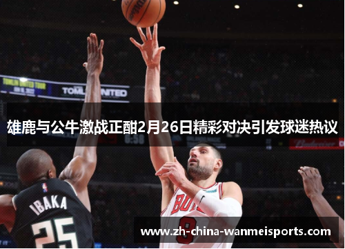 雄鹿与公牛激战正酣2月26日精彩对决引发球迷热议